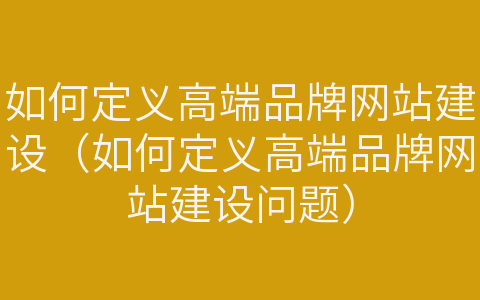 如何定義高端品牌網(wǎng)站建設（如何定義高端品牌網(wǎng)站建設問題）