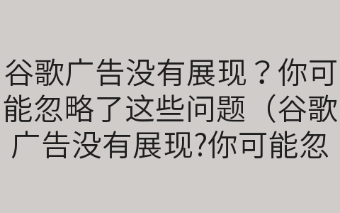 谷歌廣告沒有展現(xiàn)？你可能忽略了這些問題（谷歌廣告沒有展現(xiàn)?你可能忽略了這些問題英文）