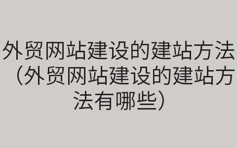 外貿網(wǎng)站建設的建站方法（外貿網(wǎng)站建設的建站方法有哪些）