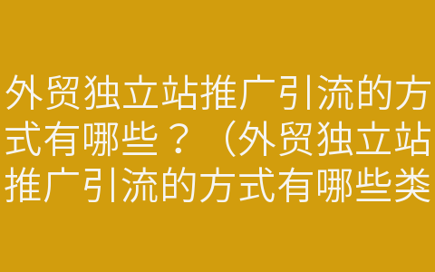 外貿(mào)獨(dú)立站推廣引流的方式有哪些？（外貿(mào)獨(dú)立站推廣引流的方式有哪些類(lèi)型）