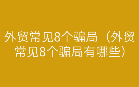 外貿(mào)常見8個騙局（外貿(mào)常見8個騙局有哪些）