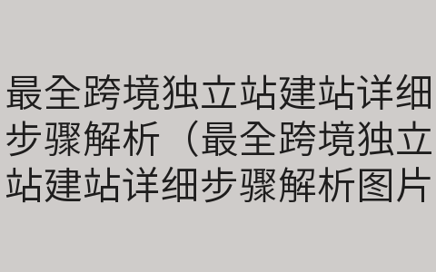 最全跨境獨(dú)立站建站詳細(xì)步驟解析（最全跨境獨(dú)立站建站詳細(xì)步驟解析圖片）