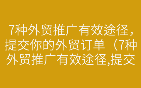 7種外貿(mào)推廣有效途徑，提交你的外貿(mào)訂單（7種外貿(mào)推廣有效途徑,提交你的外貿(mào)訂單是什么）