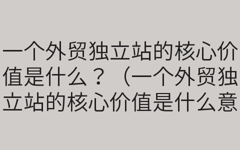 一個外貿(mào)獨立站的核心價值是什么？（一個外貿(mào)獨立站的核心價值是什么意思）